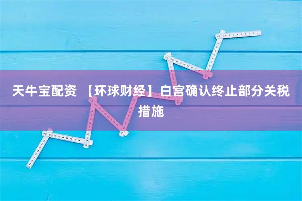 天牛宝配资 【环球财经】白宫确认终止部分关税措施