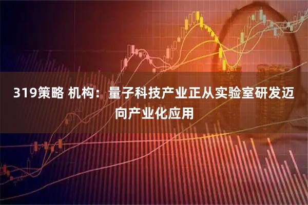 319策略 机构:量子科技产业正从实验室研发迈向产业化应用