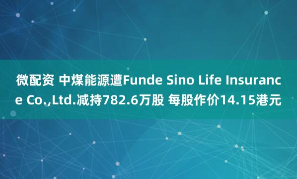 微配资 中煤能源遭Funde Sino Life Insurance Co.,Ltd.减持782.6万股 每股作价14.15港元