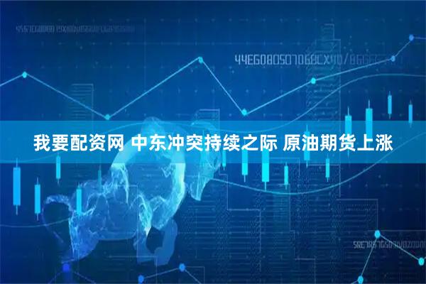 我要配资网 中东冲突持续之际 原油期货上涨
