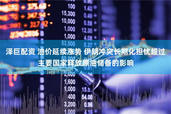 泽巨配资 油价延续涨势 伊朗冲突长期化担忧超过主要国家释放原油储备的影响
