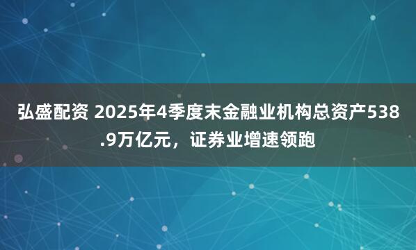 弘盛配资 2025年4季度末金融业机构总资产538.9万亿元，证券业增速领跑