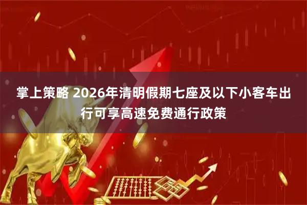 掌上策略 2026年清明假期七座及以下小客车出行可享高速免费通行政策
