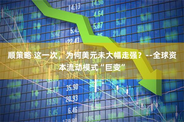 顺策略 这一次，为何美元未大幅走强？--全球资本流动模式“巨变”