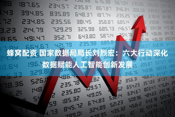 蜂窝配资 国家数据局局长刘烈宏:六大行动深化数据赋能人工智能创新发展