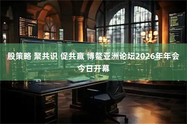 股策略 聚共识 促共赢 博鳌亚洲论坛2026年年会今日开幕