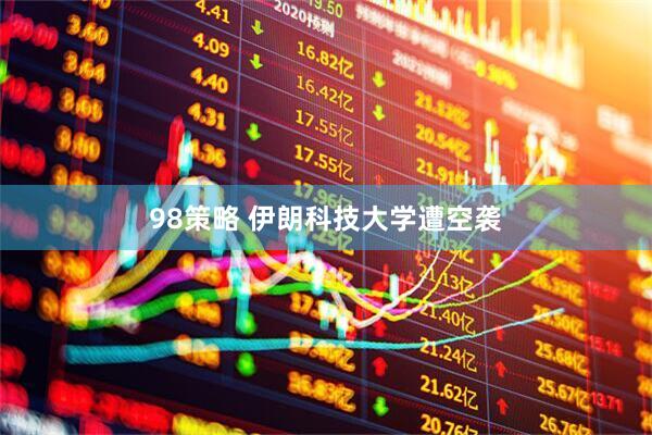 98策略 伊朗科技大学遭空袭