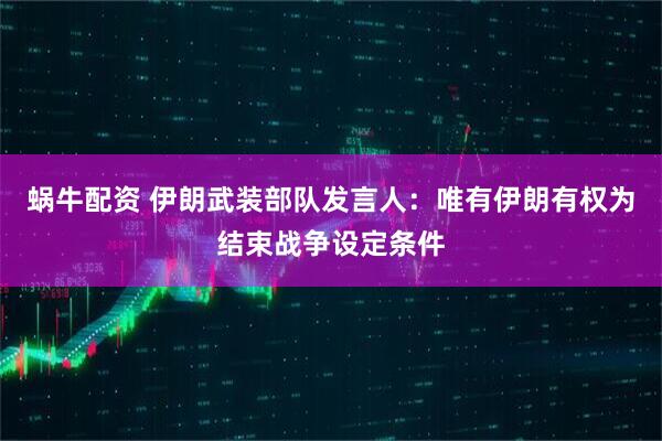 蜗牛配资 伊朗武装部队发言人：唯有伊朗有权为结束战争设定条件