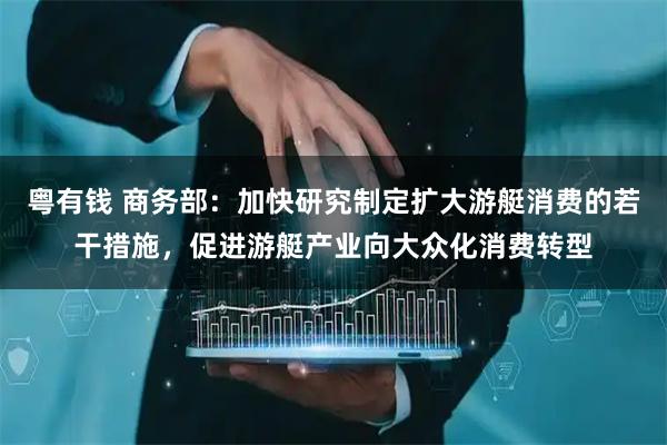 粤有钱 商务部：加快研究制定扩大游艇消费的若干措施，促进游艇产业向大众化消费转型