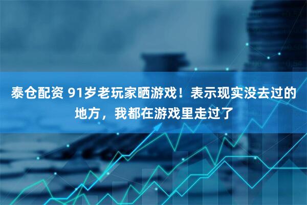 泰仓配资 91岁老玩家晒游戏！表示现实没去过的地方，我都在游戏里走过了
