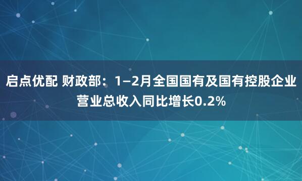 启点优配 财政部：1—2月全国国有及国有控股企业营业总收入同比增长0.2%