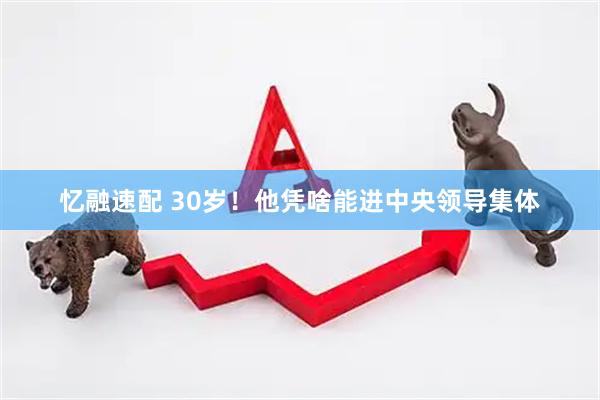 忆融速配 30岁！他凭啥能进中央领导集体