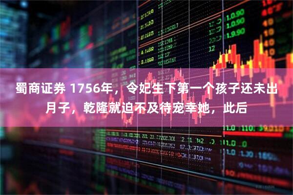 蜀商证券 1756年，令妃生下第一个孩子还未出月子，乾隆就迫不及待宠幸她，此后