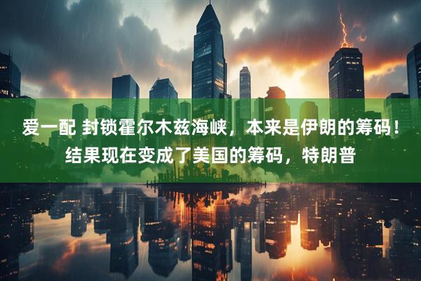 爱一配 封锁霍尔木兹海峡，本来是伊朗的筹码！结果现在变成了美国的筹码，特朗普