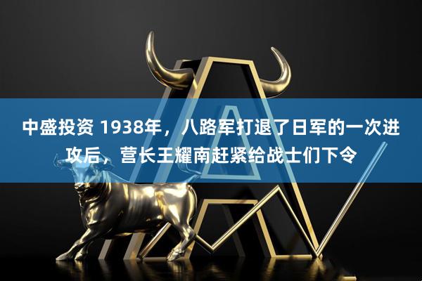 中盛投资 1938年，八路军打退了日军的一次进攻后，营长王耀南赶紧给战士们下令