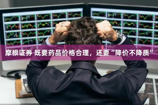摩根证券 既要药品价格合理,还要“降价不降质”
