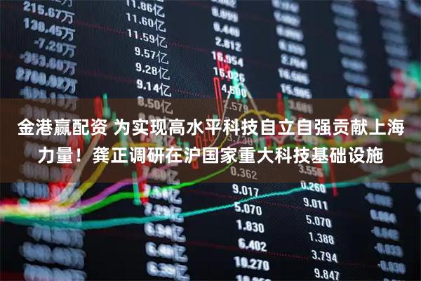 金港赢配资 为实现高水平科技自立自强贡献上海力量！龚正调研在沪国家重大科技基础设施