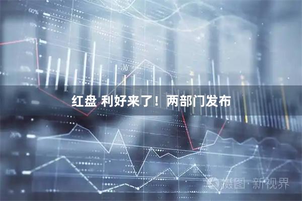 红盘 利好来了！两部门发布