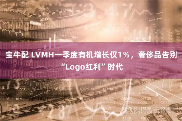 宝牛配 LVMH一季度有机增长仅1％，奢侈品告别“Logo红利”时代