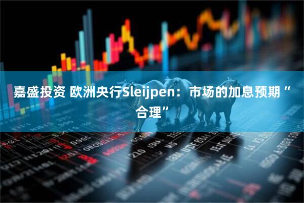 嘉盛投资 欧洲央行Sleijpen：市场的加息预期“合理”