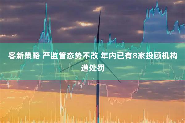 客新策略 严监管态势不改 年内已有8家投顾机构遭处罚