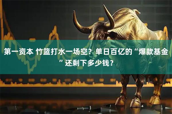 第一资本 竹篮打水一场空？单日百亿的“爆款基金”还剩下多少钱？