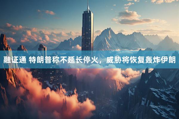 融证通 特朗普称不延长停火,威胁将恢复轰炸伊朗