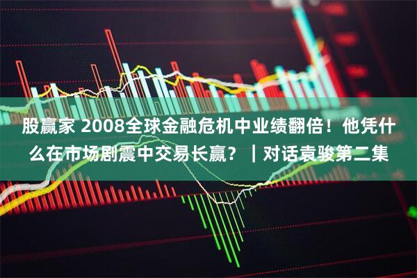 股赢家 2008全球金融危机中业绩翻倍！他凭什么在市场剧震中交易长赢？｜对话袁骏第二集