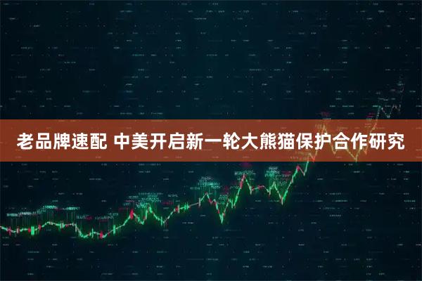 老品牌速配 中美开启新一轮大熊猫保护合作研究
