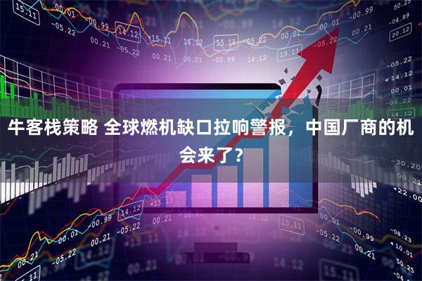 牛客栈策略 全球燃机缺口拉响警报,中国厂商的机会来了?