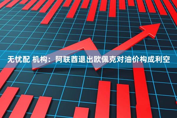 无忧配 机构：阿联酋退出欧佩克对油价构成利空