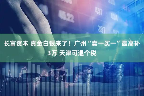 长富资本 真金白银来了！广州“卖一买一”最高补3万 天津可退个税