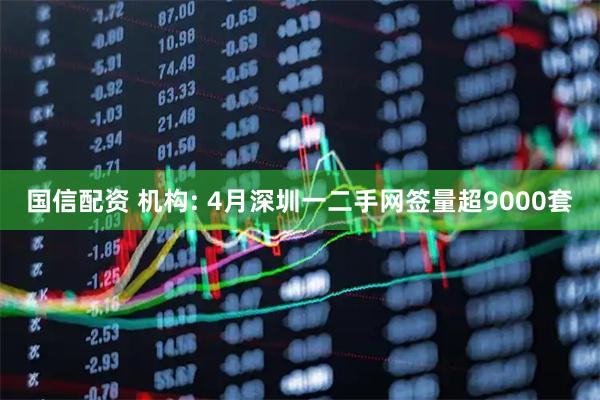国信配资 机构: 4月深圳一二手网签量超9000套