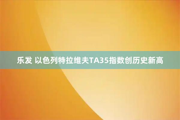 乐发 以色列特拉维夫TA35指数创历史新高