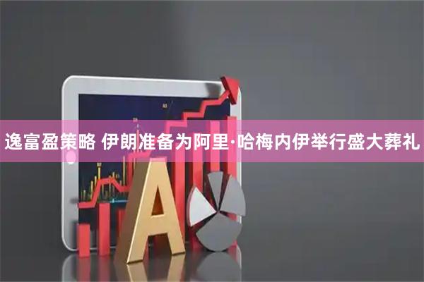 逸富盈策略 伊朗准备为阿里·哈梅内伊举行盛大葬礼