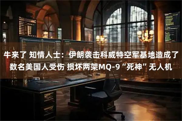 牛来了 知情人士：伊朗袭击科威特空军基地造成了数名美国人受伤 损坏两架MQ-9“死神”无人机