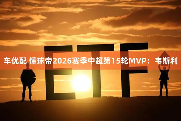 车优配 懂球帝2026赛季中超第15轮MVP：韦斯利