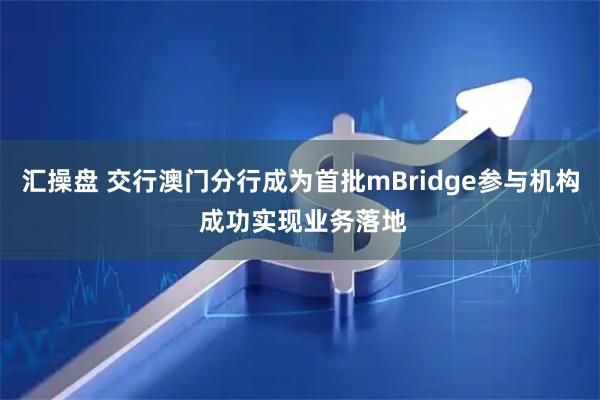 汇操盘 交行澳门分行成为首批mBridge参与机构 成功实现业务落地