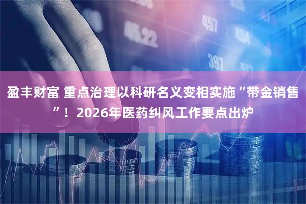 盈丰财富 重点治理以科研名义变相实施“带金销售”！2026年医药纠风工作要点出炉