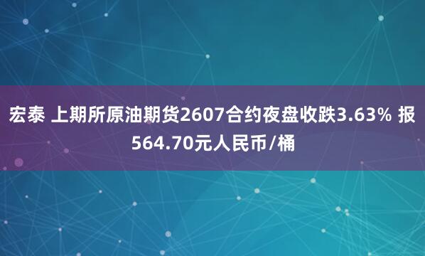 宏泰 上期所原油期货2607合约夜盘收跌3.63% 报564.70元人民币/桶