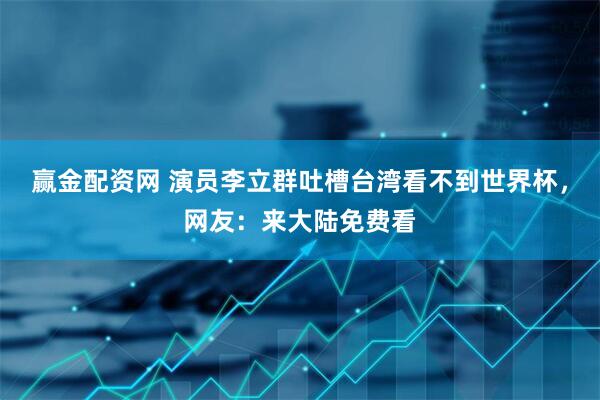 赢金配资网 演员李立群吐槽台湾看不到世界杯，网友：来大陆免费看