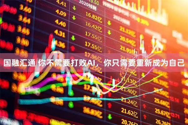 国融汇通 你不需要打败AI，你只需要重新成为自己