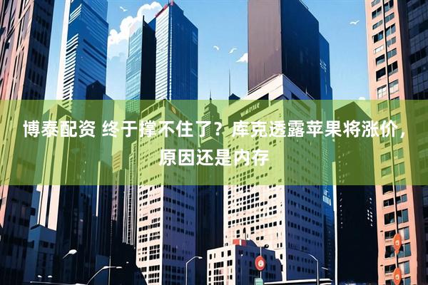 博泰配资 终于撑不住了？库克透露苹果将涨价，原因还是内存