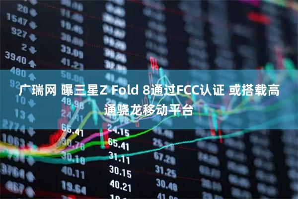 广瑞网 曝三星Z Fold 8通过FCC认证 或搭载高通骁龙移动平台