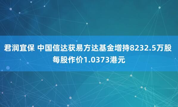 君润宜保 中国信达获易方达基金增持8232.5万股 每股作价1.0373港元