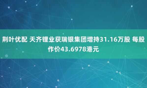 荆叶优配 天齐锂业获瑞银集团增持31.16万股 每股作价43.6978港元