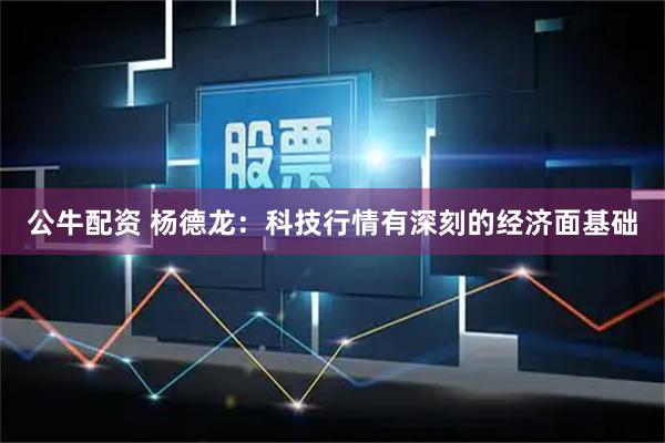 公牛配资 杨德龙：科技行情有深刻的经济面基础