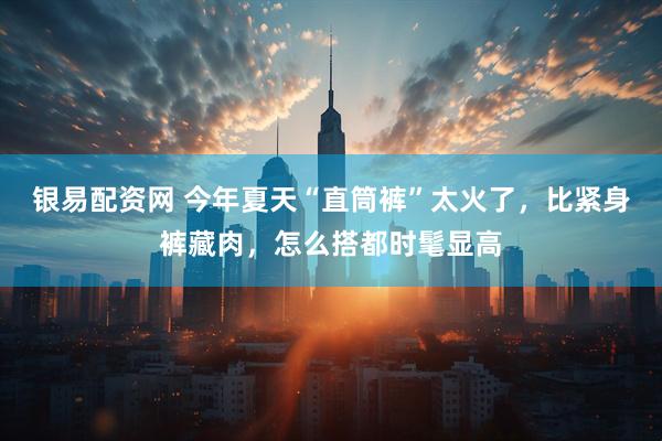银易配资网 今年夏天“直筒裤”太火了，比紧身裤藏肉，怎么搭都时髦显高