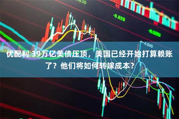 优配利 39万亿美债压顶，美国已经开始打算赖账了？他们将如何转嫁成本？