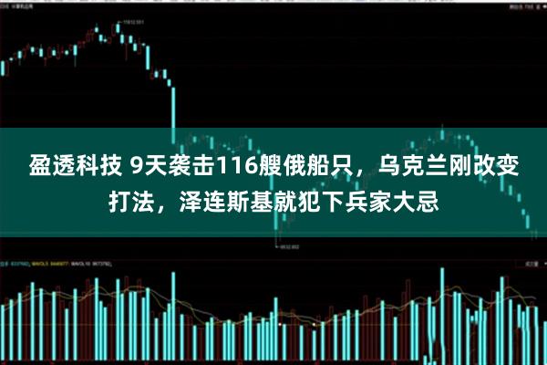 盈透科技 9天袭击116艘俄船只，乌克兰刚改变打法，泽连斯基就犯下兵家大忌